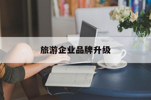 南通市旅游企业品牌升级(旅游企业品牌升级措施)