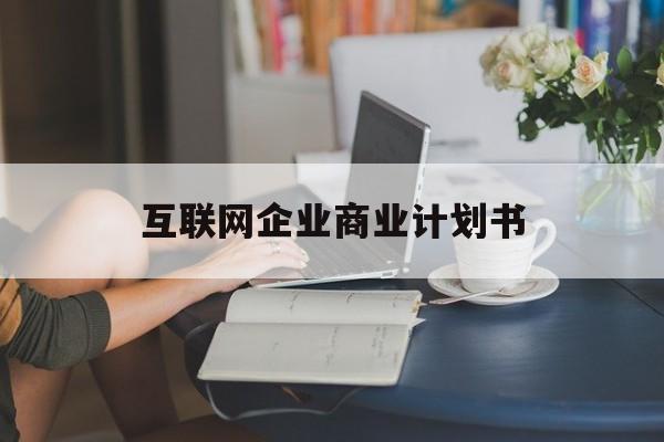 南通市互联网企业商业计划书(互联网行业商业计划书侧重点)