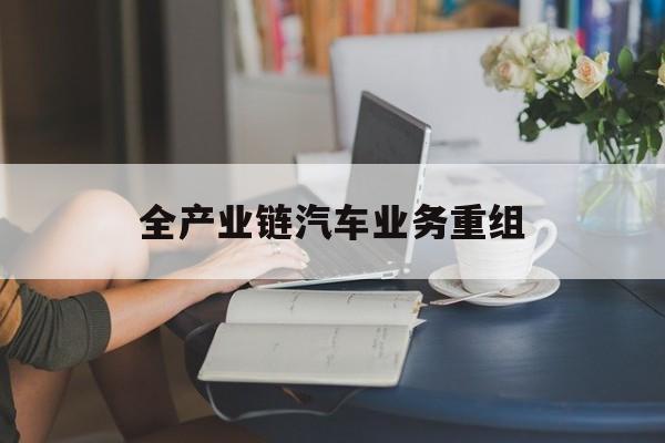 南通市全产业链汽车业务重组(全产业链汽车业务重组的意义)