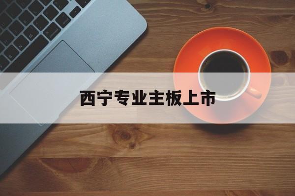 南通市西宁专业主板上市(西宁有什么上市公司)
