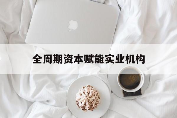 南通市全周期资本赋能实业机构(全周期管理)