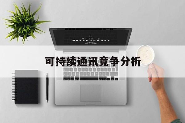 南通市可持续通讯竞争分析(可持续竞争优势有哪些)