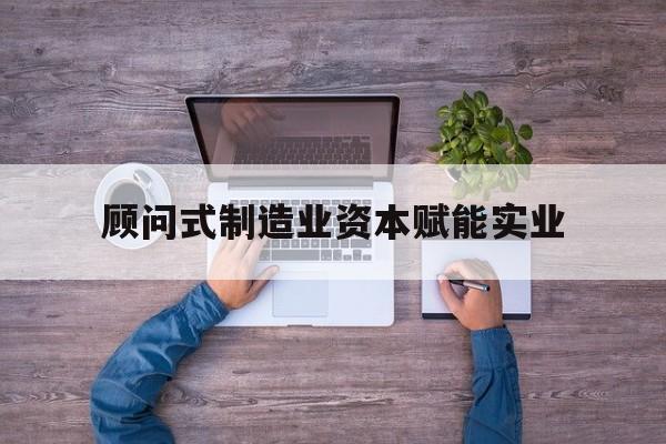 南通市关于顾问式制造业资本赋能实业的信息